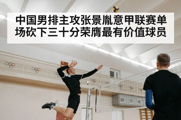 中国男排主攻张景胤意甲联赛单场砍下三十分荣膺最有价值球员