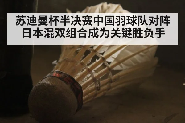 苏迪曼杯半决赛中国羽球队对阵日本混双组合成为关键胜负手