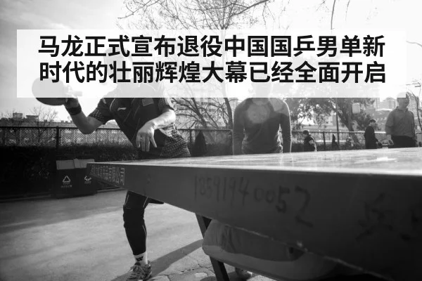 马龙正式宣布退役中国国乒男单新时代的壮丽辉煌大幕已经全面开启