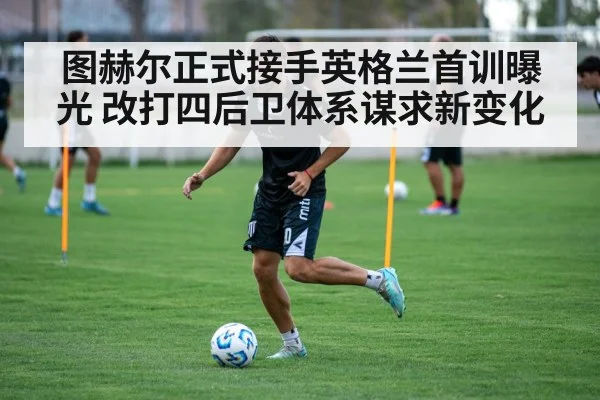 图赫尔正式接手英格兰首训曝光 改打四后卫体系谋求新变化