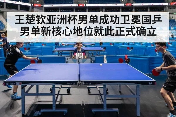王楚钦亚洲杯男单成功卫冕国乒男单新核心地位就此正式确立