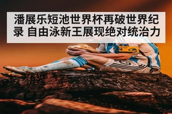 潘展乐短池世界杯再破世界纪录 自由泳新王展现绝对统治力