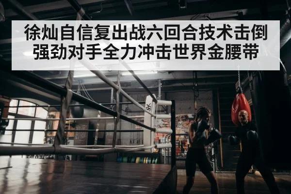 徐灿自信复出战六回合技术击倒强劲对手全力冲击世界金腰带