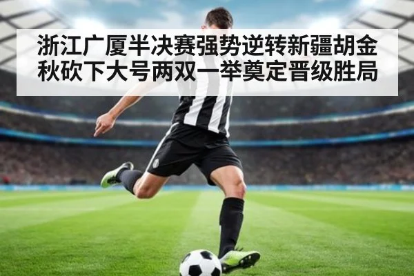 浙江广厦半决赛强势逆转新疆胡金秋砍下大号两双一举奠定晋级胜局