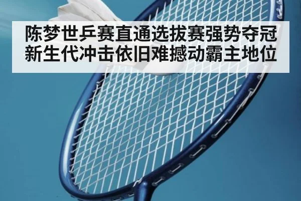 陈梦世乒赛直通选拔赛强势夺冠新生代冲击依旧难撼动霸主地位