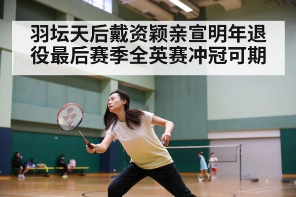 羽坛天后戴资颖亲宣明年退役最后赛季全英赛冲冠可期