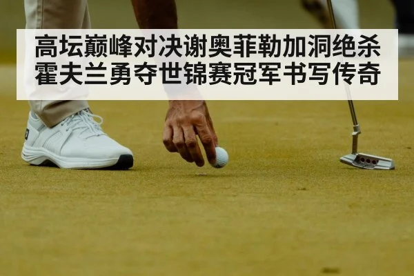 高坛巅峰对决谢奥菲勒加洞绝杀霍夫兰勇夺世锦赛冠军书写传奇